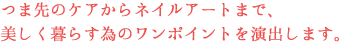 つま先のケアからネイルアートまで、美しく暮らす為のワンポイントを演出します。