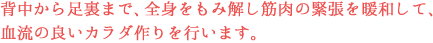 背中から足裏まで、全身をもみ解し筋肉の緊張を暖和して、血流の良いカラダ作りを行います。